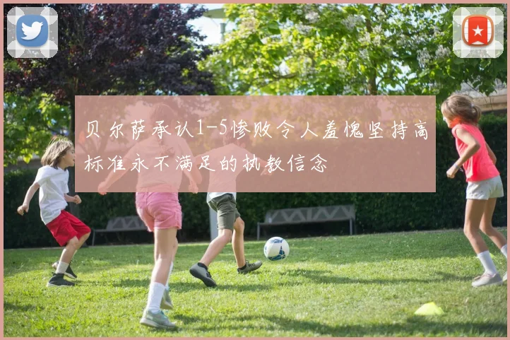 贝尔萨承认1-5惨败令人羞愧坚持高标准永不满足的执教信念