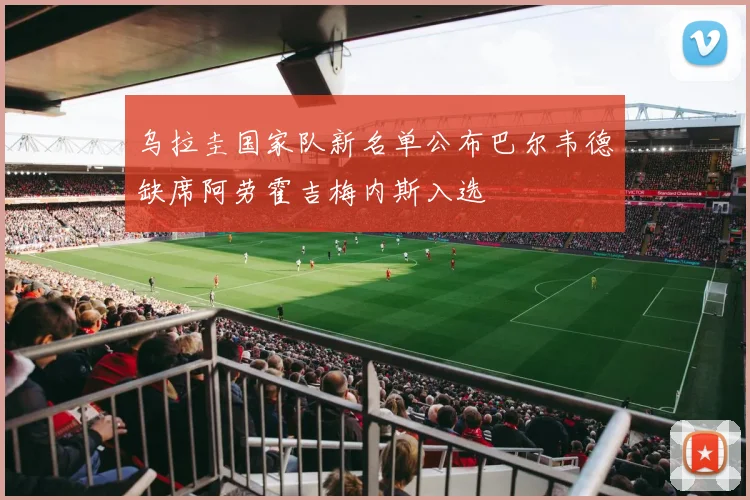 乌拉圭国家队新名单公布巴尔韦德缺席阿劳霍吉梅内斯入选
