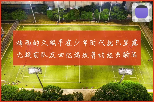 梅西的天赋早在少年时代就已显露无疑前队友回忆诺坎普的经典瞬间