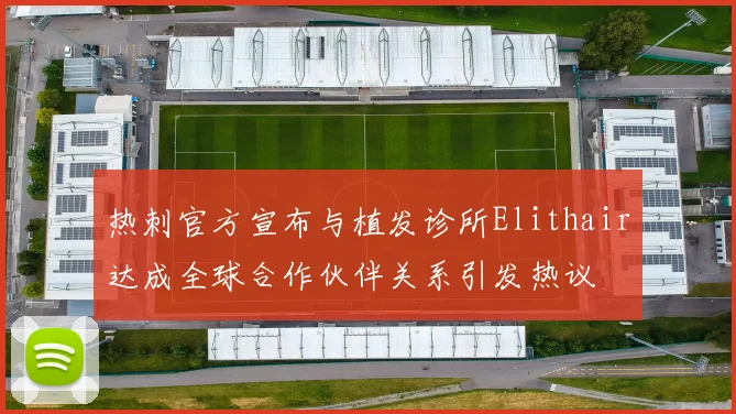 热刺官方宣布与植发诊所Elithair达成全球合作伙伴关系引发热议