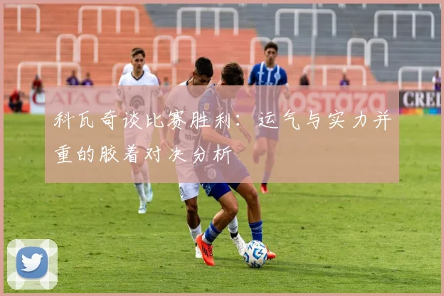 科瓦奇谈比赛胜利：运气与实力并重的胶着对决分析