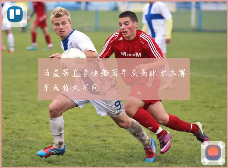 马盖蒂直言快船若早交易比尔本赛季或将大不同