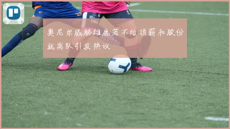 奥尼尔威胁雄鹿若不给顶薪和股份就离队引发热议