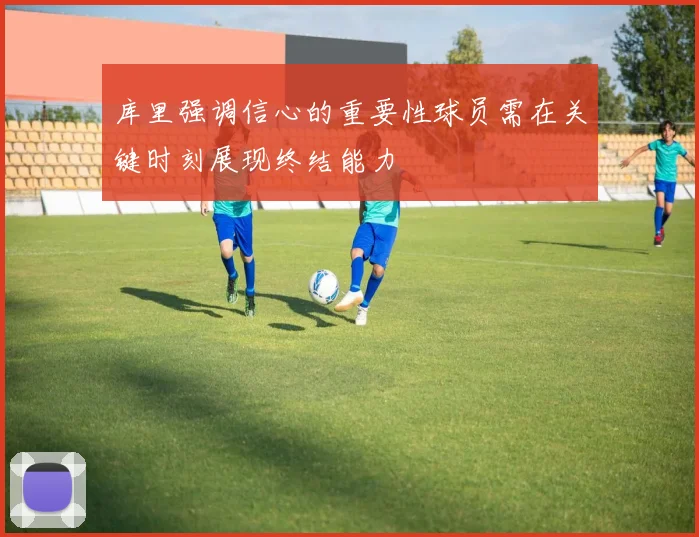 库里强调信心的重要性球员需在关键时刻展现终结能力