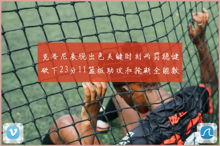 克洛尼表现出色关键时刻两罚稳健砍下23分11篮板助攻和抢断全能数据