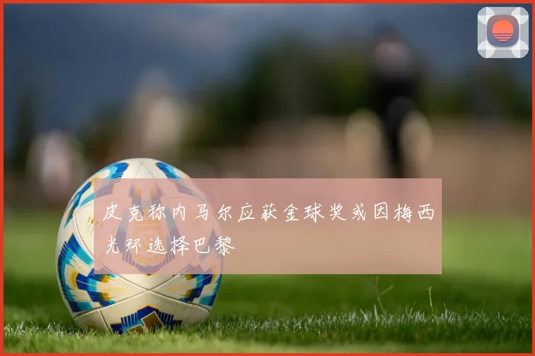 皮克称内马尔应获金球奖或因梅西光环选择巴黎