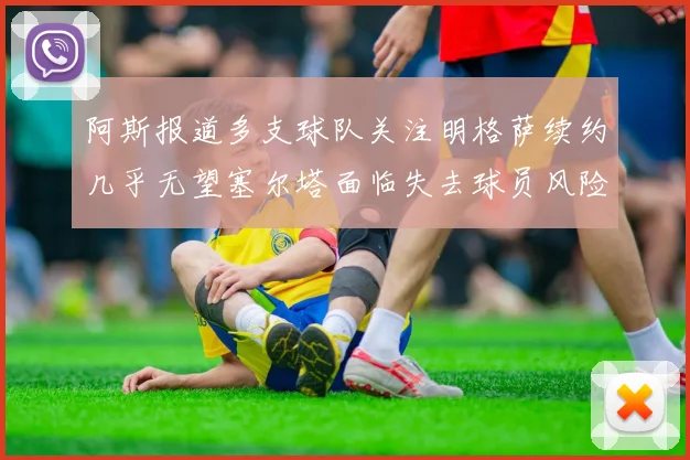 阿斯报道多支球队关注明格萨续约几乎无望塞尔塔面临失去球员风险