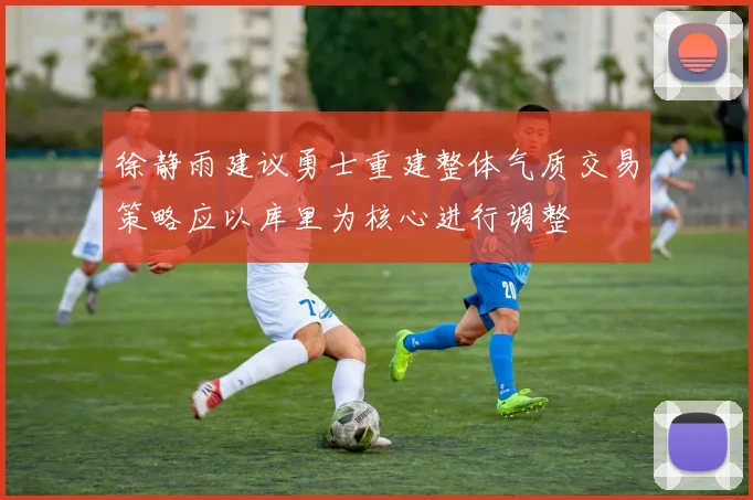 徐静雨建议勇士重建整体气质交易策略应以库里为核心进行调整