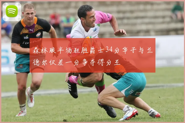 森林狼半场狂胜爵士34分华子与兰德尔仅差一分争夺得分王