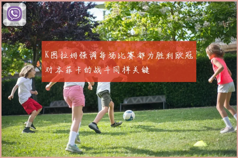 K图拉姆强调每场比赛都为胜利欧冠对本菲卡的战斗同样关键