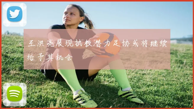 王洪亮展现执教潜力足协或将继续给予其机会