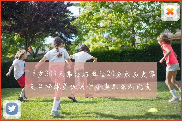 18岁309天弗拉格单场20分成历史第五年轻球员仅次于小奥尼尔科比麦迪和詹姆斯