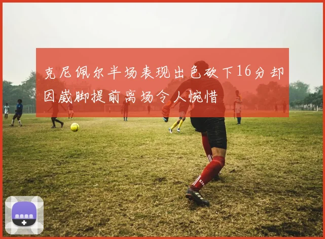 克尼佩尔半场表现出色砍下16分却因崴脚提前离场令人惋惜