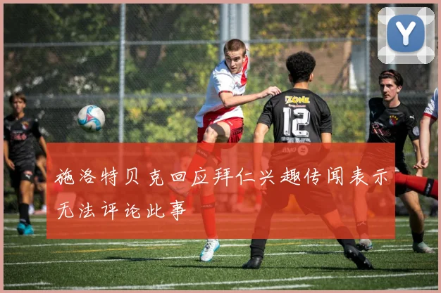 施洛特贝克回应拜仁兴趣传闻表示无法评论此事