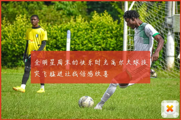全明星周末的快乐时光高尔夫球技突飞猛进让我倍感欣喜