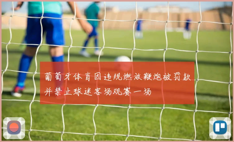 葡萄牙体育因违规燃放鞭炮被罚款并禁止球迷客场观赛一场