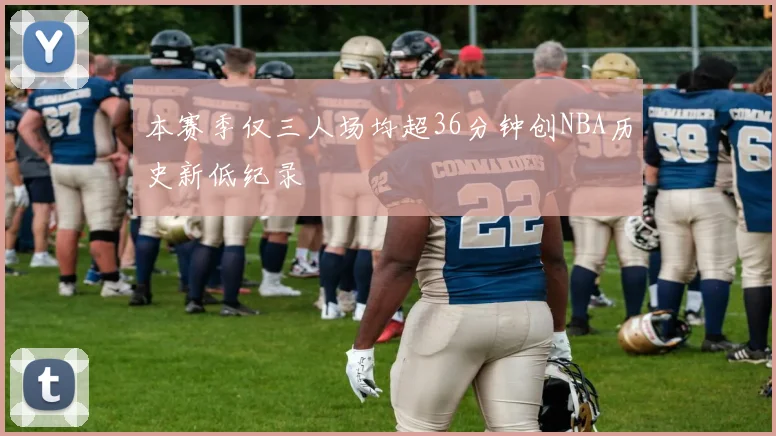 本赛季仅三人场均超36分钟创NBA历史新低纪录