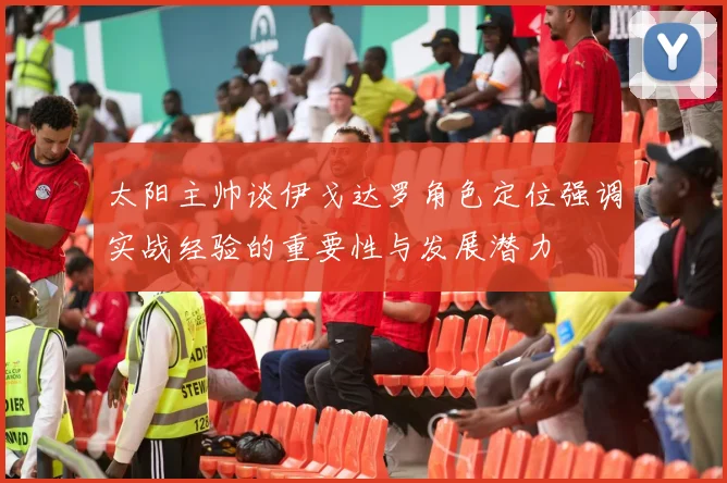 太阳主帅谈伊戈达罗角色定位强调实战经验的重要性与发展潜力