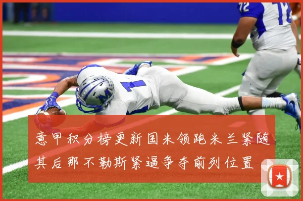 意甲积分榜更新国米领跑米兰紧随其后那不勒斯紧逼争夺前列位置