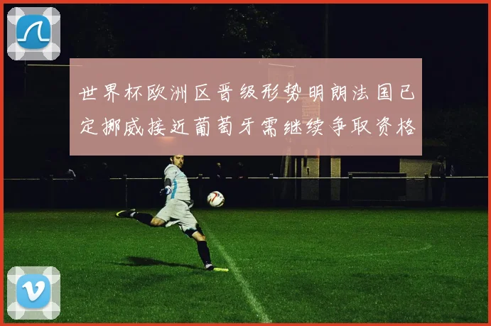 世界杯欧洲区晋级形势明朗法国已定挪威接近葡萄牙需继续争取资格