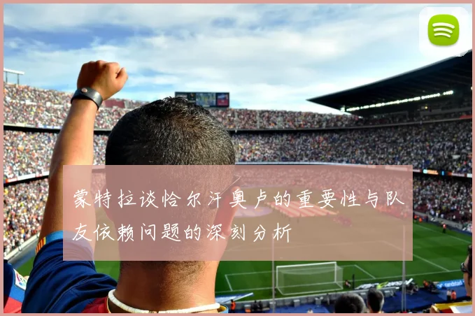 蒙特拉谈恰尔汗奥卢的重要性与队友依赖问题的深刻分析