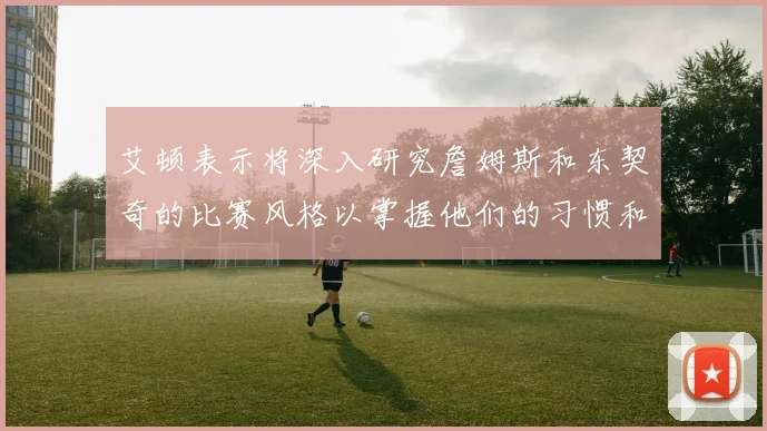 艾顿表示将深入研究詹姆斯和东契奇的比赛风格以掌握他们的习惯和偏好