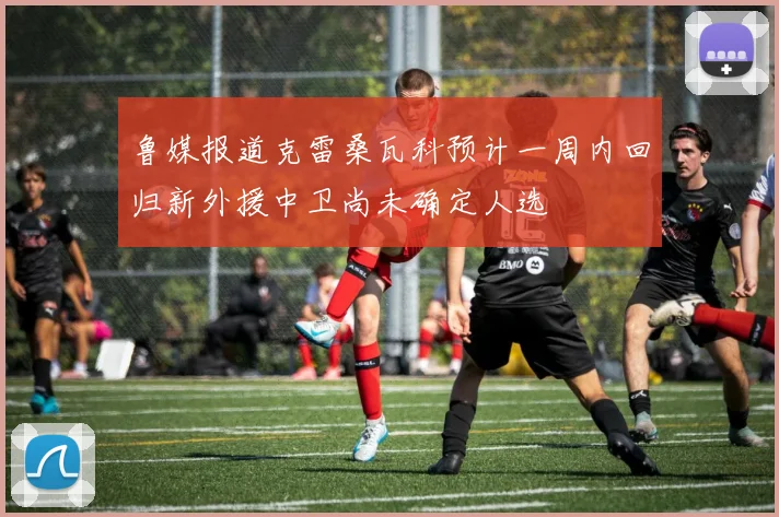 鲁媒报道克雷桑瓦科预计一周内回归新外援中卫尚未确定人选