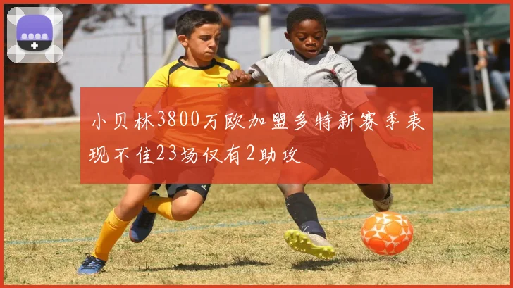 小贝林3800万欧加盟多特新赛季表现不佳23场仅有2助攻