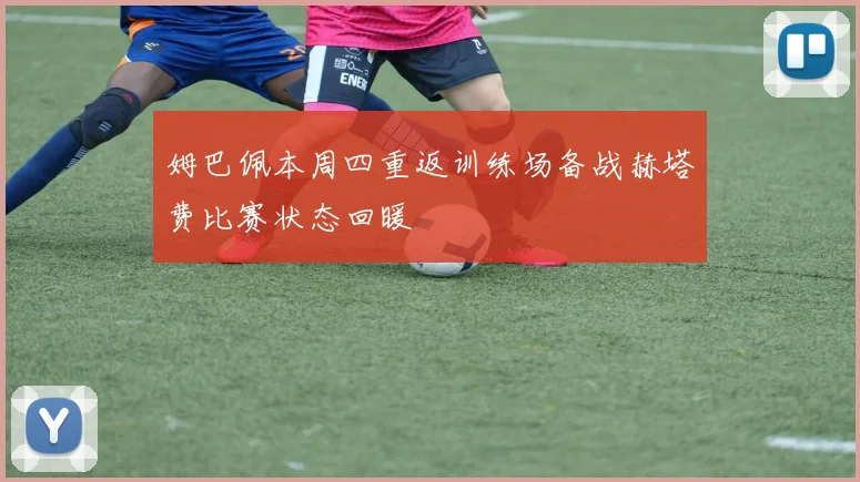 姆巴佩本周四重返训练场备战赫塔费比赛状态回暖