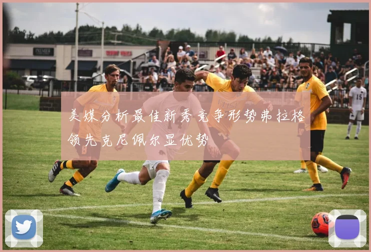 美媒分析最佳新秀竞争形势弗拉格领先克尼佩尔显优势