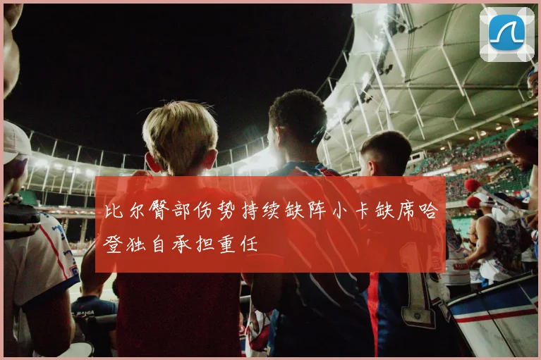 比尔臀部伤势持续缺阵小卡缺席哈登独自承担重任