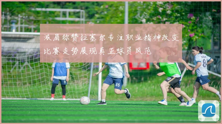 浓眉称赞拉塞尔专注职业精神改变比赛走势展现真正球员风范