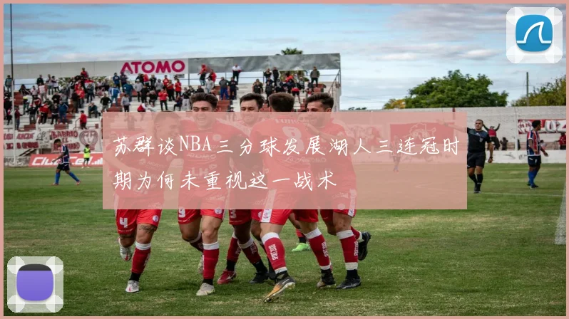苏群谈NBA三分球发展湖人三连冠时期为何未重视这一战术