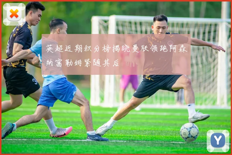 英超近期积分榜揭晓曼联领跑阿森纳富勒姆紧随其后