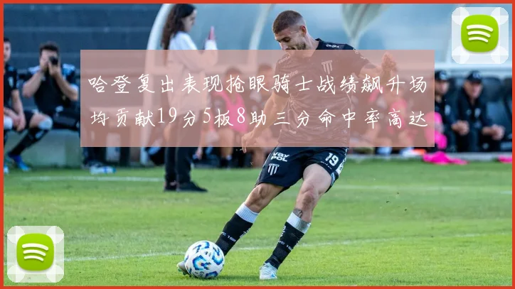 哈登复出表现抢眼骑士战绩飙升场均贡献19分5板8助三分命中率高达50