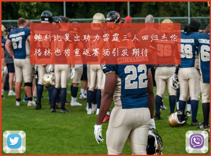 鲍科比复出助力雷霆三人回归杰伦格林也将重返赛场引发期待