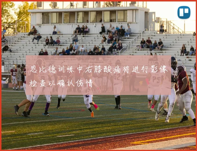 恩比德训练中右膝酸痛将进行影像检查以确认伤情