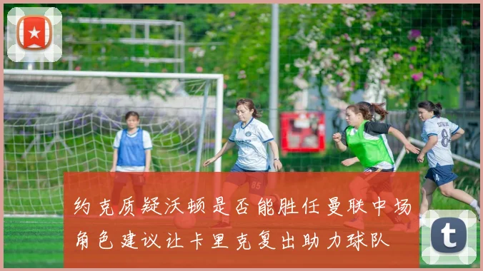 约克质疑沃顿是否能胜任曼联中场角色建议让卡里克复出助力球队
