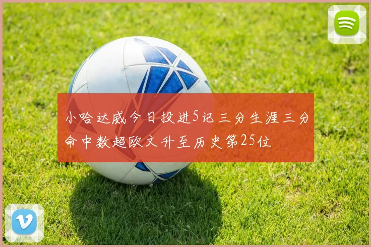 小哈达威今日投进5记三分生涯三分命中数超欧文升至历史第25位